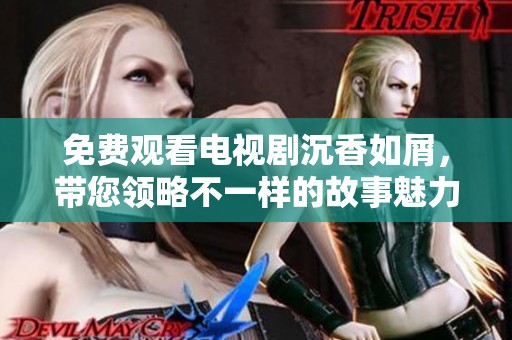 免费观看电视剧沉香如屑，带您领略不一样的故事魅力与情感深度