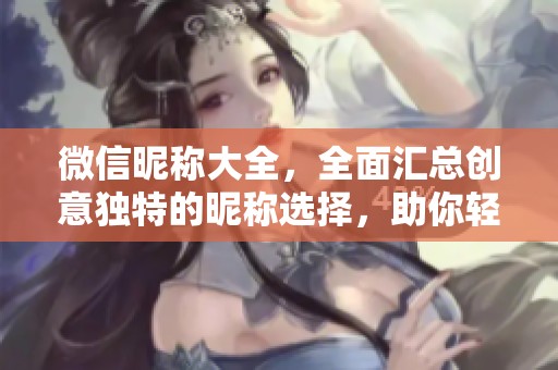 微信昵称大全，全面汇总创意独特的昵称选择，助你轻松找到满意的昵称
