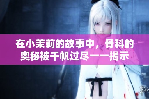 在小茉莉的故事中，骨科的奥秘被千帆过尽一一揭示