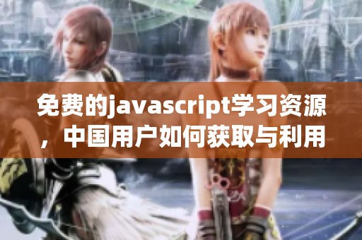 免费的j**ascript学习资源，中国用户如何获取与利用