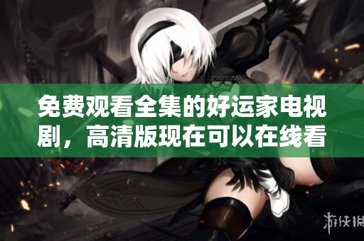 免费观看全集的好运家电视剧，高清版现在可以在线看啦