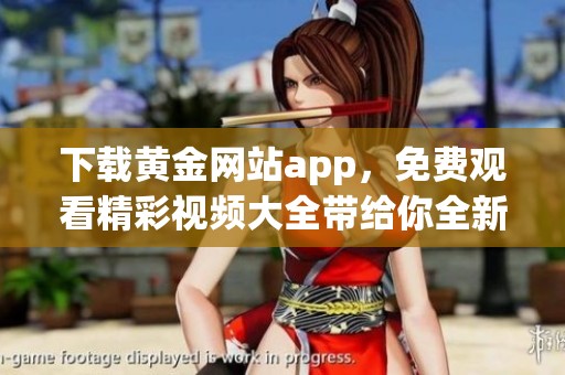下载黄金网站app，免费观看精彩视频大全带给你全新体验