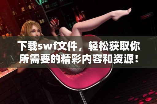 下载swf文件，轻松获取你所需要的精彩内容和资源！