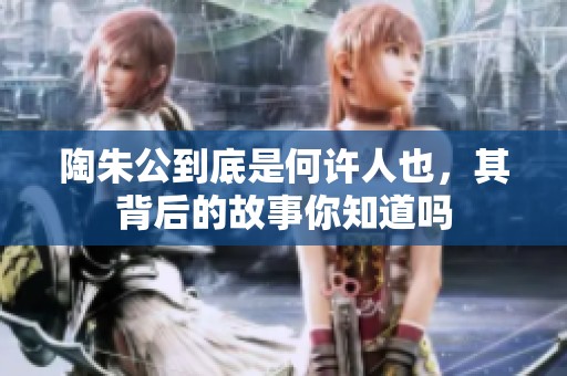 陶朱公到底是何许人也，其背后的故事你知道吗