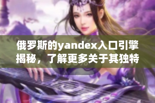 俄罗斯的yandex入口引擎揭秘，了解更多关于其独特的功能和特点