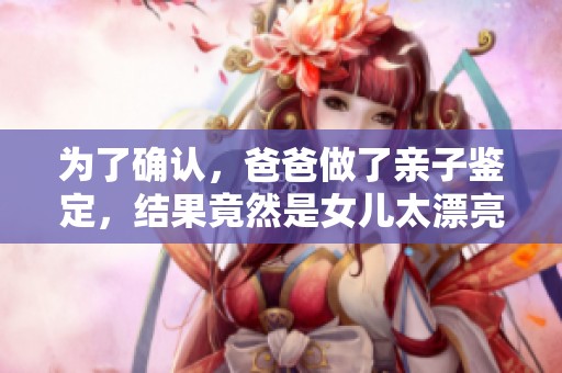 为了确认，爸爸做了亲子鉴定，结果竟然是女儿太漂亮