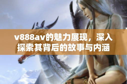 v888**的魅力展现，深入探索其背后的故事与内涵