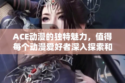 ACE动漫的独特魅力，值得每个动漫爱好者深入探索和体验
