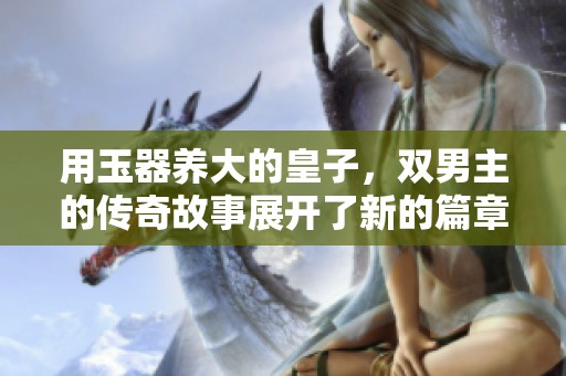 用玉器养大的皇子，双男主的传奇故事展开了新的篇章。