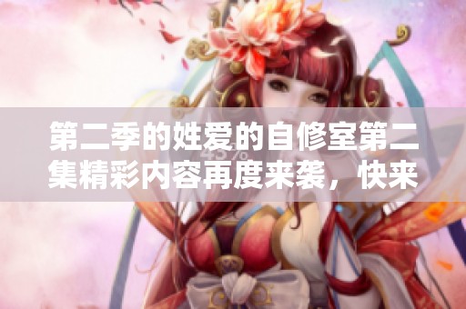 第二季的姓爱的自修室第二集精彩内容再度来袭，快来一起观看吧