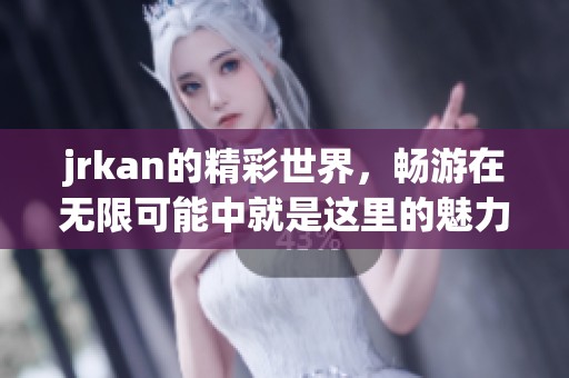 jrkan的精彩世界，畅游在无限可能中就是这里的魅力所在