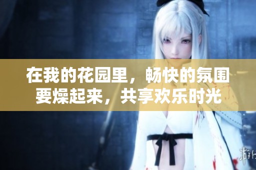 在我的花园里，畅快的氛围要燥起来，共享欢乐时光