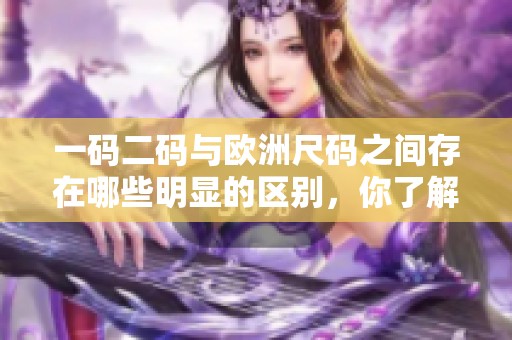 一码二码与欧洲尺码之间存在哪些明显的区别，你了解这些差异吗