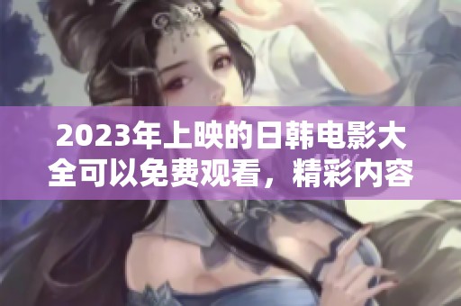 2023年上映的日韩电影大全可以免费观看，精彩内容尽在其中