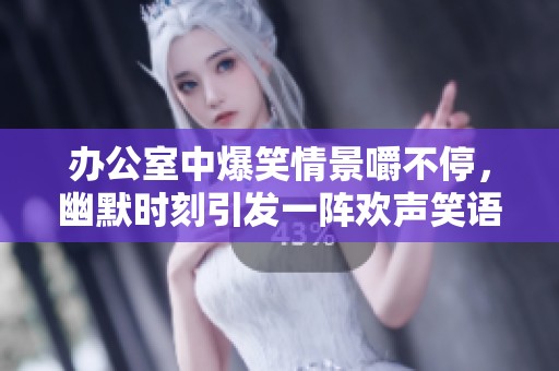 办公室中爆笑情景嚼不停，幽默时刻引发一阵欢声笑语