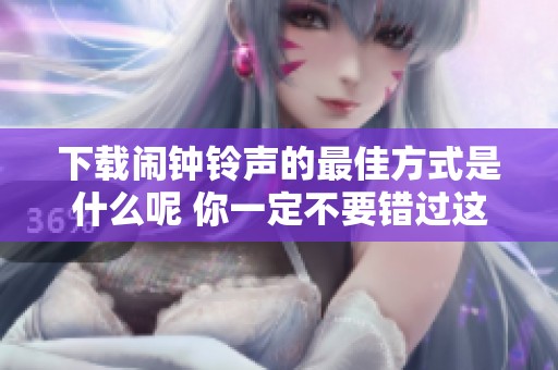 下载闹钟铃声的最佳方式是什么呢 你一定不要错过这些超棒选择