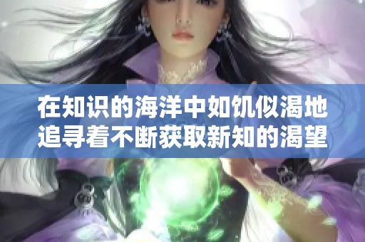在知识的海洋中如饥似渴地追寻着不断获取新知的渴望