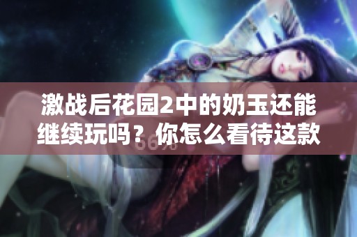 激战后花园2中的奶玉还能继续玩吗？你怎么看待这款游戏的未来发展呢