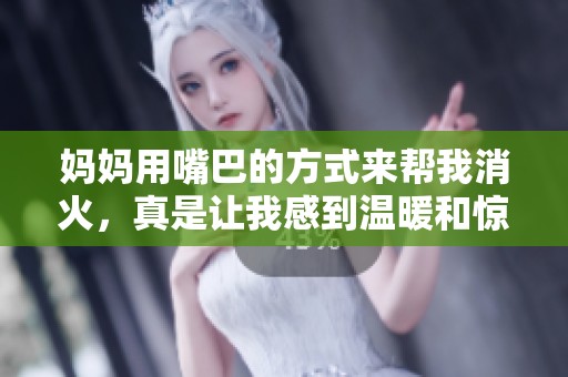 妈妈用嘴巴的方式来帮我消火，真是让我感到温暖和惊讶