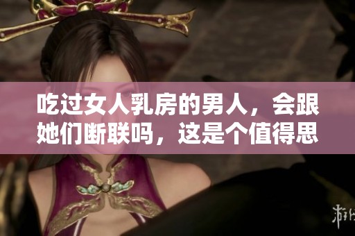 吃过女人乳房的男人，会跟她们断联吗，这是个值得思考的问题