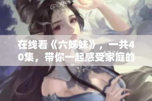 在线看《六姊妹》，一共40集，带你一起感受家庭的温暖与姐妹情深