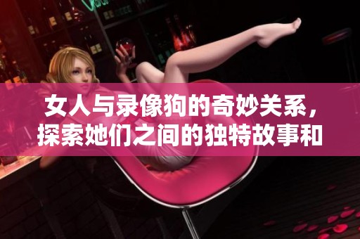 女人与录像狗的奇妙关系，探索她们之间的独特故事和互动