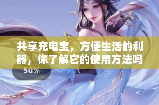 共享充电宝，方便生活的利器，你了解它的使用方法吗