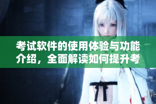 考试软件的使用体验与功能介绍，全面解读如何提升考试效果