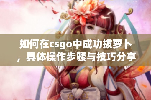 如何在csgo中成功拔萝卜，具体操作步骤与技巧分享