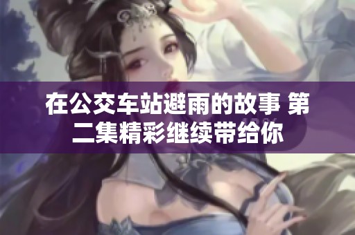 在公交车站避雨的故事 第二集精彩继续带给你
