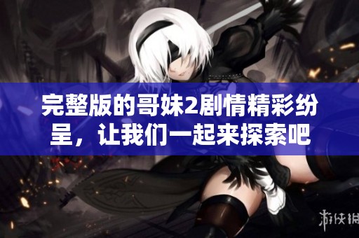 完整版的哥妹2剧情精彩纷呈，让我们一起来探索吧