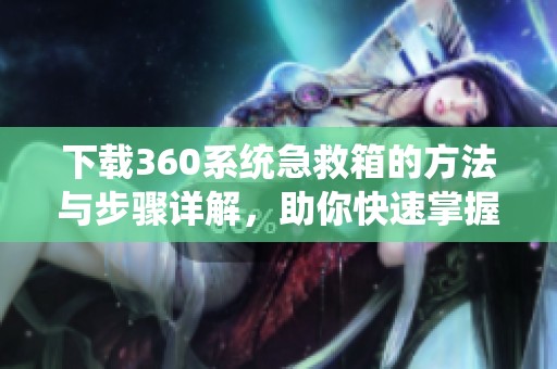 下载360系统急救箱的方法与步骤详解，助你快速掌握使用技巧