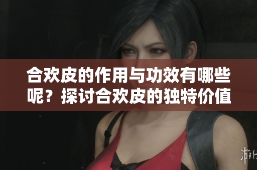 合欢皮的作用与功效有哪些呢？探讨合欢皮的独特价值与多重功效