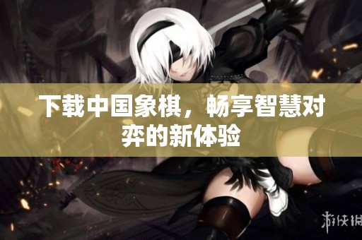下载中国象棋，畅享智慧对弈的新体验