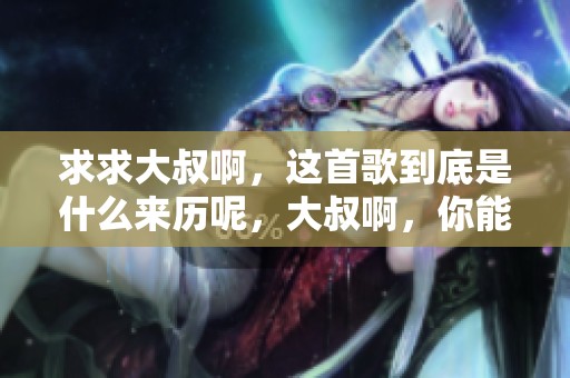 求求大叔啊，这首歌到底是什么来历呢，大叔啊，你能告诉我吗