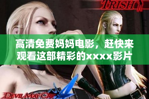 高清免费妈妈电影，赶快来观看这部精彩的xxxx影片777