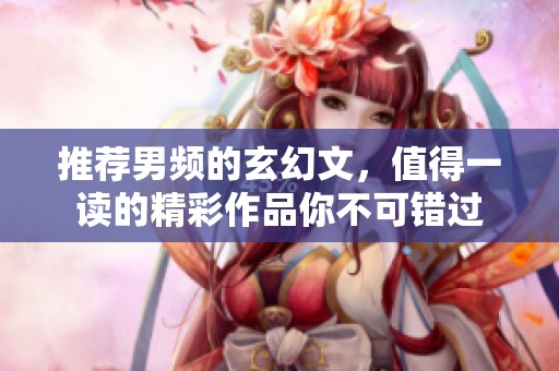 推荐男频的玄幻文，值得一读的精彩作品你不可错过
