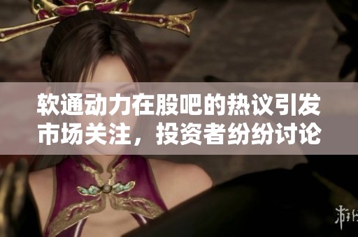 软通动力在股吧的热议引发市场关注，投资者纷纷讨论其未来走势