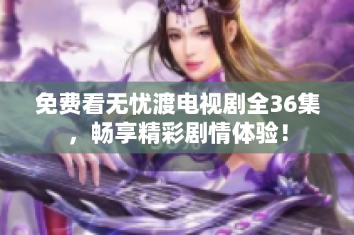 免费看无忧渡电视剧全36集，畅享精彩剧情体验！