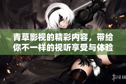 青草影视的精彩内容，带给你不一样的视听享受与体验