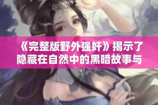 《完整版野外强奸》揭示了隐藏在自然中的黑暗故事与痛苦的回忆