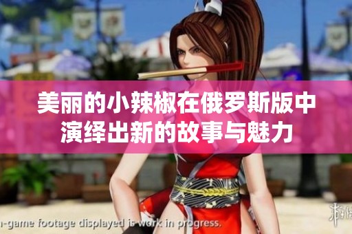 美丽的小辣椒在俄罗斯版中演绎出新的故事与魅力