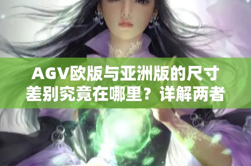 AGV欧版与亚洲版的尺寸差别究竟在哪里？详解两者的区别与特点