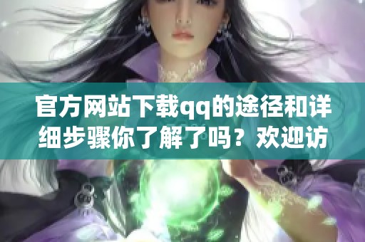 官方网站下载qq的途径和详细步骤你了解了吗？欢迎访问官网获取最新qq版本！