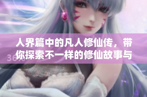 人界篇中的凡人修仙传，带你探索不一样的修仙故事与精彩冒险！