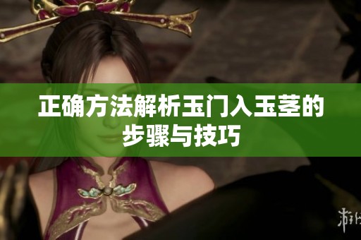 正确方法解析玉门入玉茎的步骤与技巧