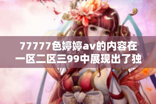 77777色****的内容在一区二区三99中展现出了独特的魅力与风格