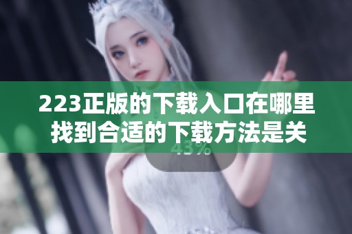 223正版的下载入口在哪里 找到合适的下载方法是关键