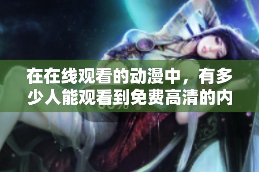 在在线观看的动漫中，有多少人能观看到免费高清的内容呢