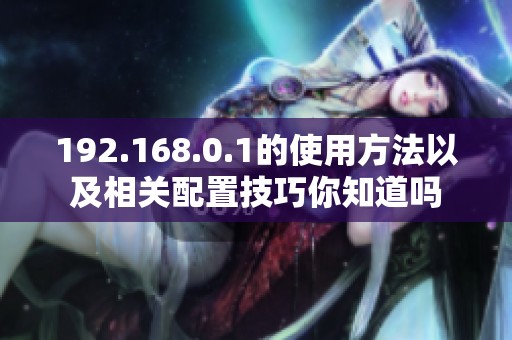 192.168.0.1的使用方法以及相关配置技巧你知道吗